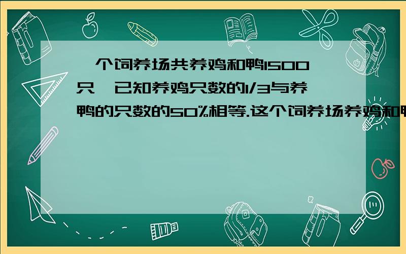 一个饲养场共养鸡和鸭1500只,已知养鸡只数的1/3与养鸭的只数的50%相等.这个饲养场养鸡和鸭个多少只?(列方程)