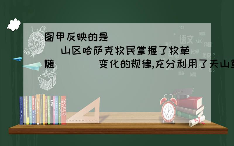 图甲反映的是 ________ 山区哈萨克牧民掌握了牧草随____变化的规律,充分利用了天山草场发展____业,形成了