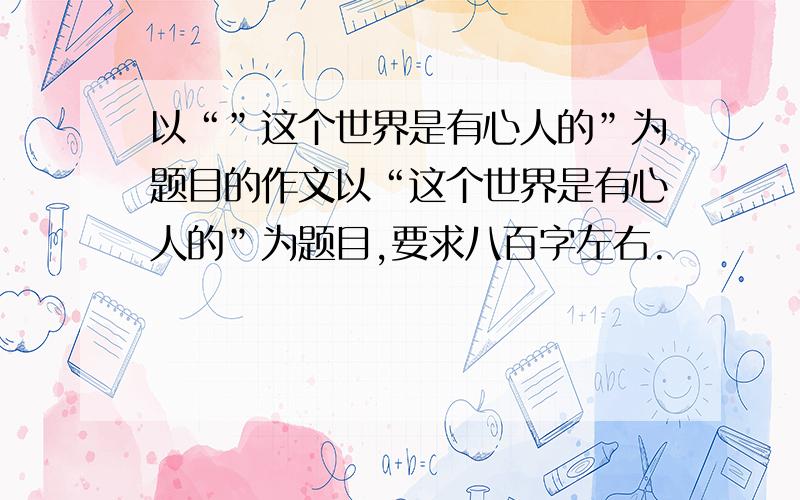 以“”这个世界是有心人的”为题目的作文以“这个世界是有心人的”为题目,要求八百字左右.