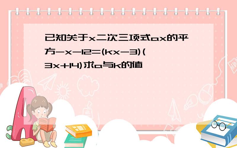 已知关于x二次三项式ax的平方-x-12=(kx-3)(3x+14)求a与k的值