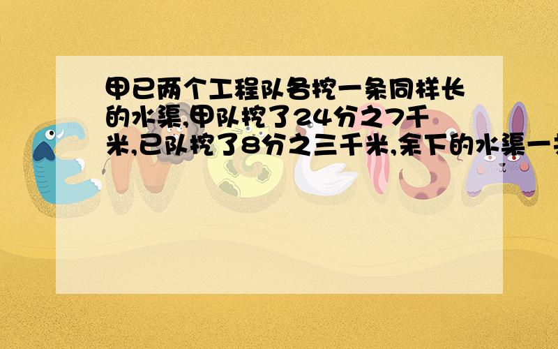 甲已两个工程队各挖一条同样长的水渠,甲队挖了24分之7千米,已队挖了8分之三千米,余下的水渠一共长3分之一千米,甲队还剩多少千米没有挖?