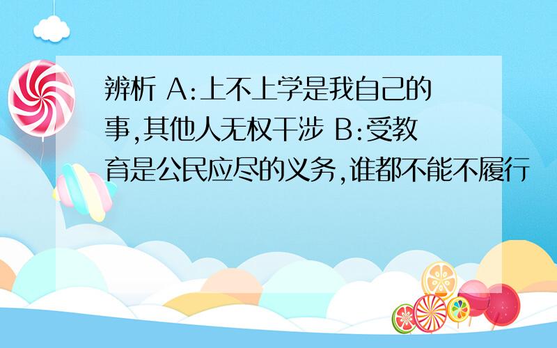 辨析 A:上不上学是我自己的事,其他人无权干涉 B:受教育是公民应尽的义务,谁都不能不履行