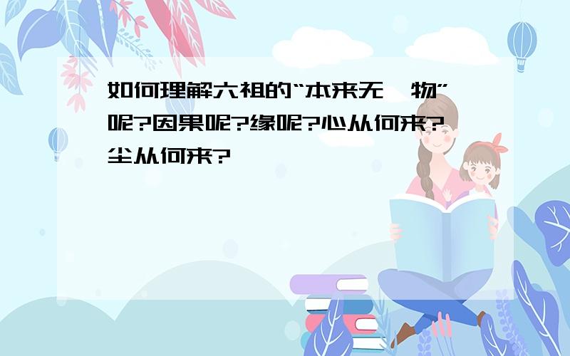 如何理解六祖的“本来无一物”呢?因果呢?缘呢?心从何来?尘从何来?