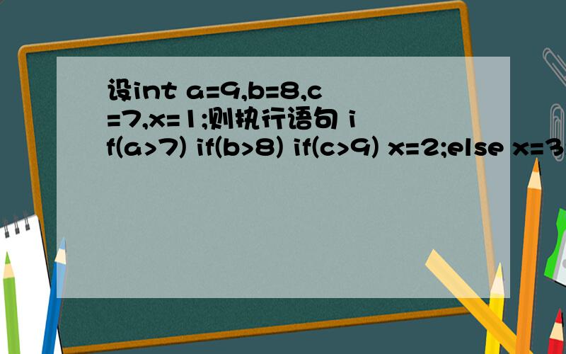 设int a=9,b=8,c=7,x=1;则执行语句 if(a>7) if(b>8) if(c>9) x=2;else x=3;后x的值是