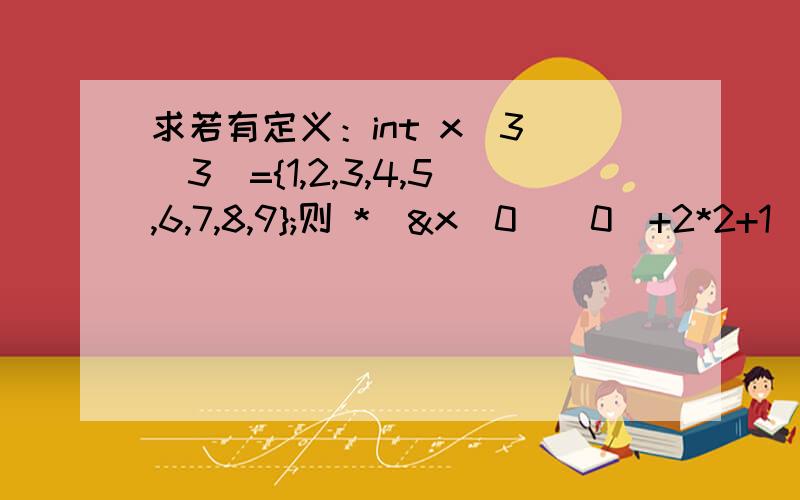 求若有定义：int x[3][3]={1,2,3,4,5,6,7,8,9};则 *(&x[0][0]+2*2+1)的值为_______,*(x[1]+2)的值为____