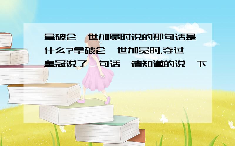 拿破仑一世加冕时说的那句话是什么?拿破仑一世加冕时.夺过皇冠说了一句话,请知道的说一下,