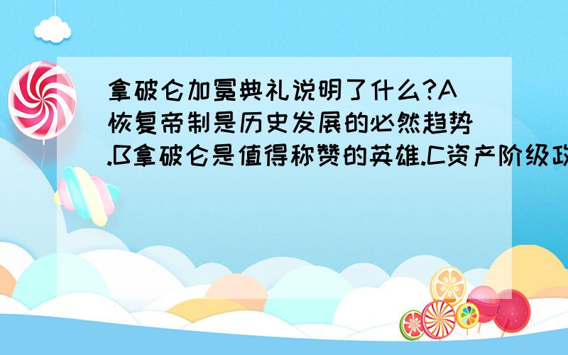 拿破仑加冕典礼说明了什么?A恢复帝制是历史发展的必然趋势.B拿破仑是值得称赞的英雄.C资产阶级政治家的局限性D罗马教皇控制着当时的法国.请说明选择的原因.