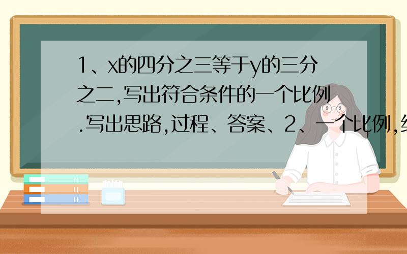 1、x的四分之三等于y的三分之二,写出符合条件的一个比例.写出思路,过程、答案、2、一个比例,组成比例1、x的四分之三等于y的三分之二,写出符合条件的一个比例.2、一个比例,组成比例的比