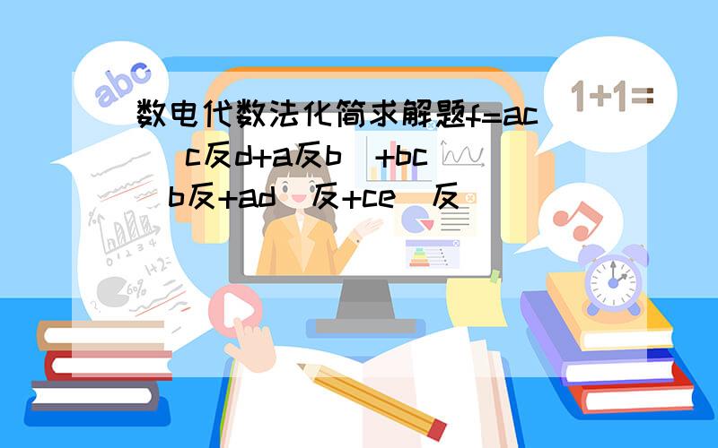 数电代数法化简求解题f=ac (c反d+a反b)+bc((b反+ad)反+ce)反