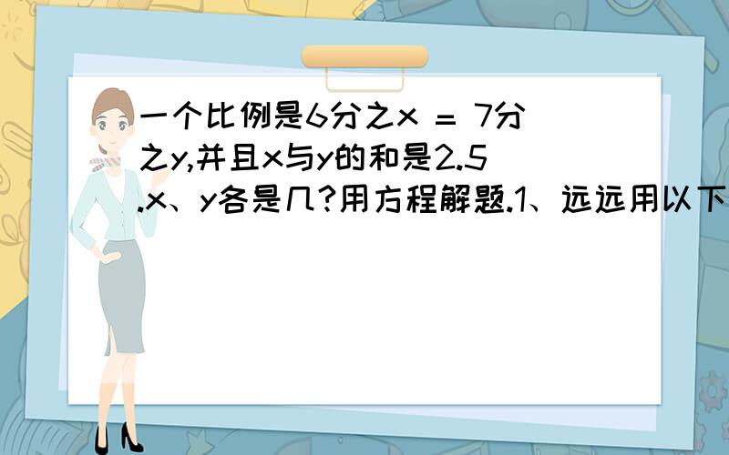 一个比例是6分之x = 7分之y,并且x与y的和是2.5.x、y各是几?用方程解题.1、远远用以下方法测量一幢大楼的高度：将一根2米长的标杆直立在地面上,在某一时刻量得标杆影长为1.4米,同时测得大楼