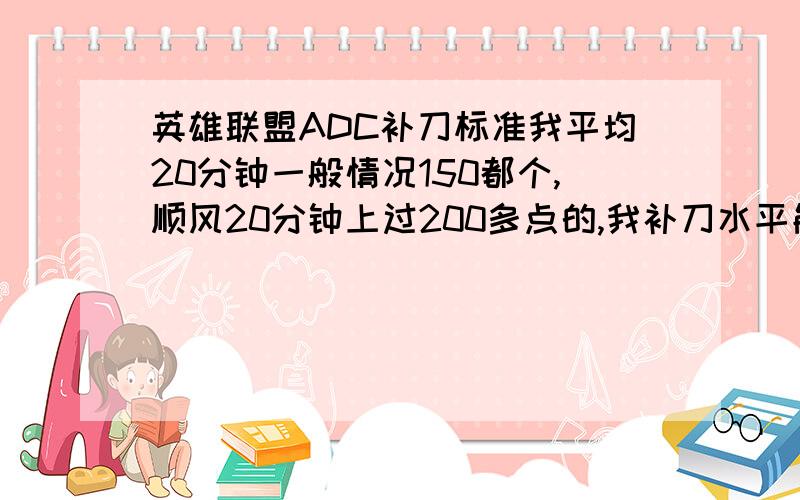 英雄联盟ADC补刀标准我平均20分钟一般情况150都个,顺风20分钟上过200多点的,我补刀水平能算中等吗