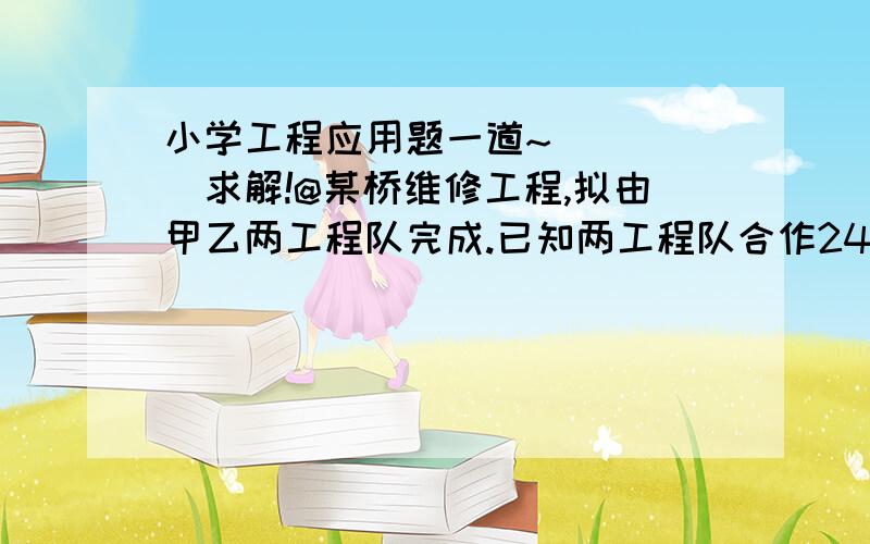 小学工程应用题一道~`````求解!@某桥维修工程,拟由甲乙两工程队完成.已知两工程队合作24天刚好完成.若两工程队合作18天后,甲再单独做10天也恰好完成.两工程队单独完成该项目各需多少天?