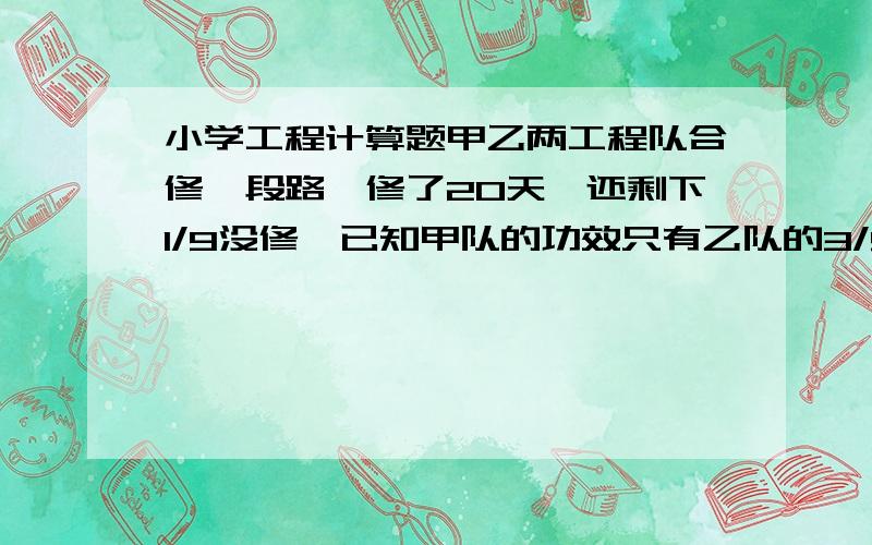 小学工程计算题甲乙两工程队合修一段路,修了20天,还剩下1/9没修,已知甲队的功效只有乙队的3/5,剩下的由乙队修完,乙队要修多少天?