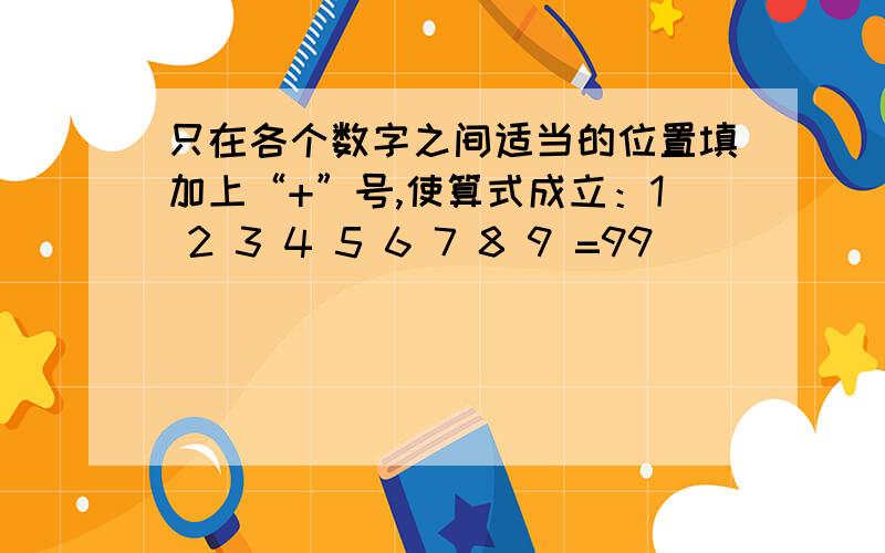 只在各个数字之间适当的位置填加上“+”号,使算式成立：1 2 3 4 5 6 7 8 9 =99