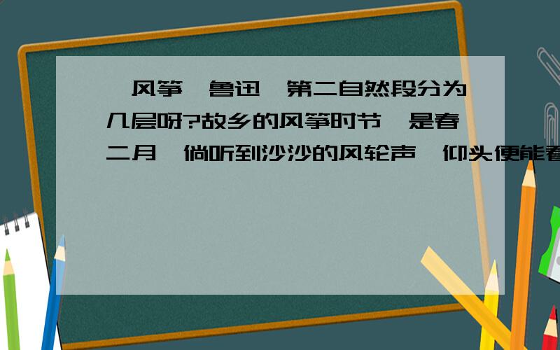 《风筝》鲁迅,第二自然段分为几层呀?故乡的风筝时节,是春二月,倘听到沙沙的风轮声,仰头便能看见一个淡墨色的蟹风筝或嫩蓝色的蜈蚣风筝.还有寂寞的瓦片风筝,没有风轮,又放得很低,伶仃