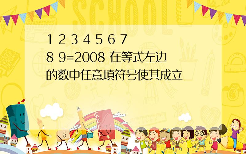 1 2 3 4 5 6 7 8 9=2008 在等式左边的数中任意填符号使其成立