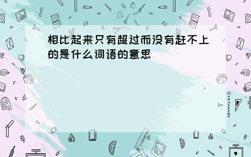 相比起来只有超过而没有赶不上的是什么词语的意思