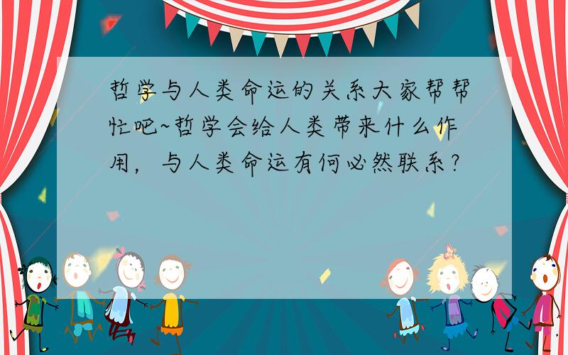 哲学与人类命运的关系大家帮帮忙吧~哲学会给人类带来什么作用，与人类命运有何必然联系？