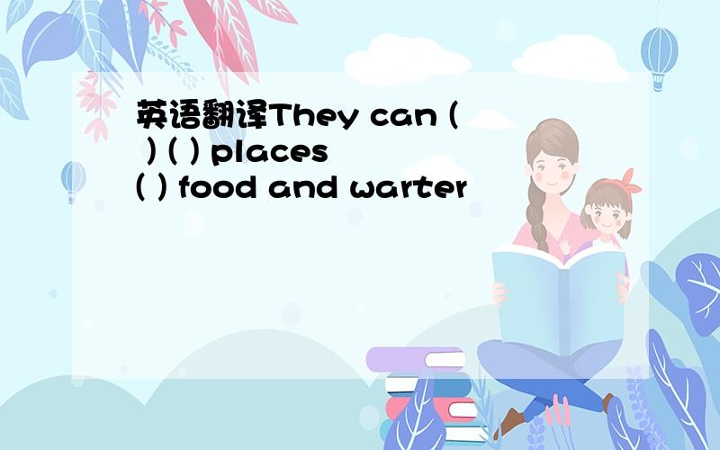 英语翻译They can ( ) ( ) places ( ) food and warter