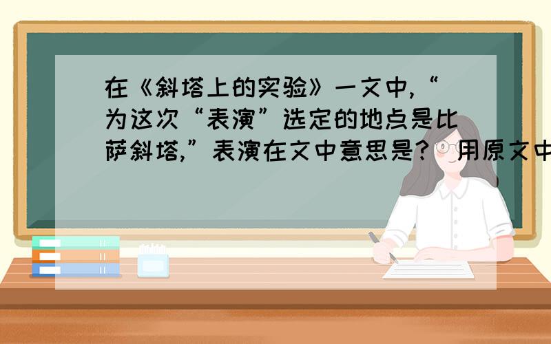 在《斜塔上的实验》一文中,“为这次“表演”选定的地点是比萨斜塔,”表演在文中意思是?（用原文中的一个词来解释）