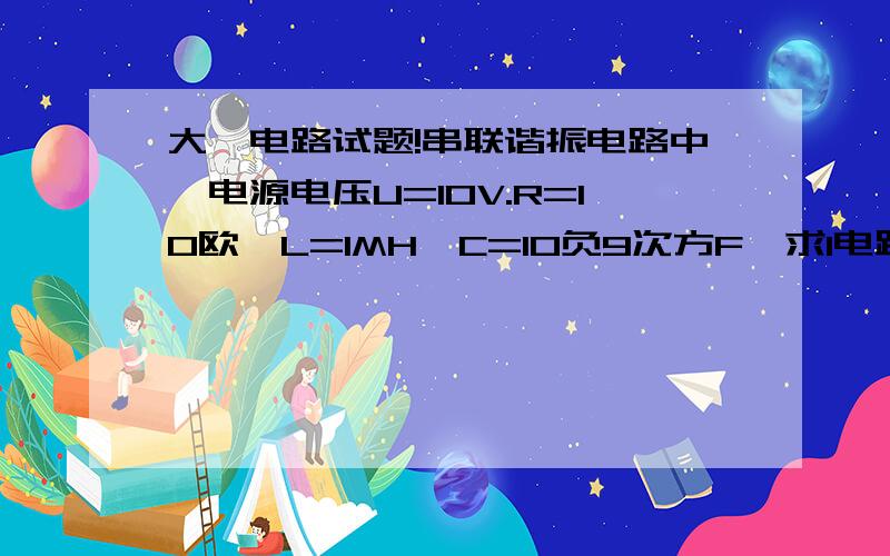 大一电路试题!串联谐振电路中,电源电压U=10V.R=10欧,L=1MH,C=10负9次方F,求1电路参数W0;P;Q2回路电流i电容电压U1