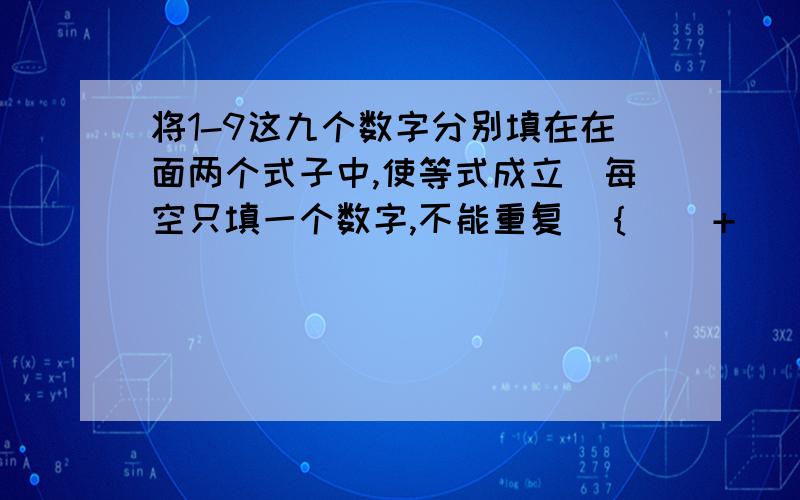 将1-9这九个数字分别填在在面两个式子中,使等式成立（每空只填一个数字,不能重复）｛（）+（）＝（）+（）  （）×（）÷（）+（）＝（）