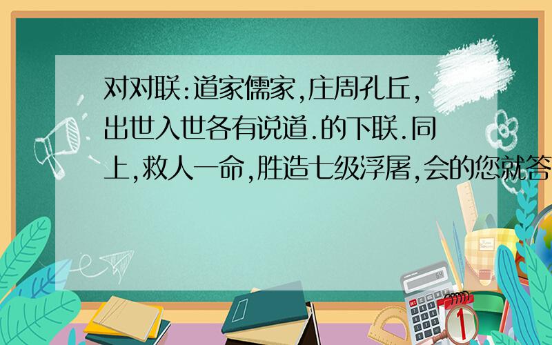 对对联:道家儒家,庄周孔丘,出世入世各有说道.的下联.同上,救人一命,胜造七级浮屠,会的您就答下吧,