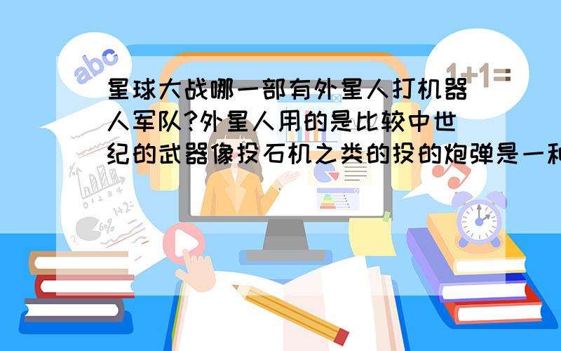 星球大战哪一部有外星人打机器人军队?外星人用的是比较中世纪的武器像投石机之类的投的炮弹是一种蓝色的能量球似的