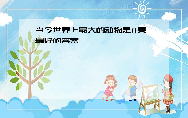 当今世界上最大的动物是()要最好的答案