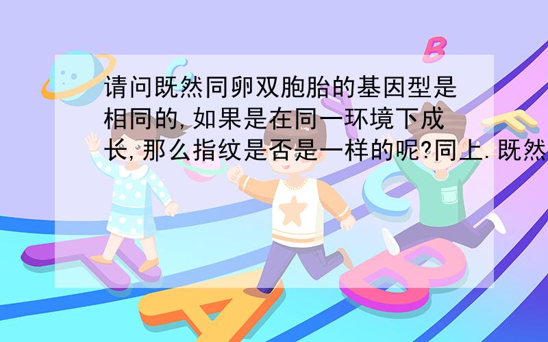 请问既然同卵双胞胎的基因型是相同的,如果是在同一环境下成长,那么指纹是否是一样的呢?同上.既然百科里说同卵双胞胎的基因型是相同的,那么如果这样的双胞胎是在同一环境下成长的,那