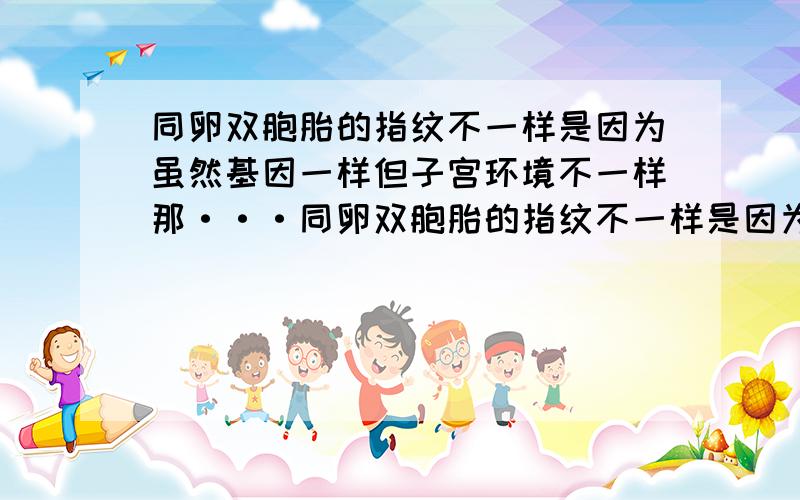 同卵双胞胎的指纹不一样是因为虽然基因一样但子宫环境不一样那···同卵双胞胎的指纹不一样是因为虽然基因一样但子宫环境不一样那当我们出生,长大之后,即使受伤破坏了指纹,他也会照