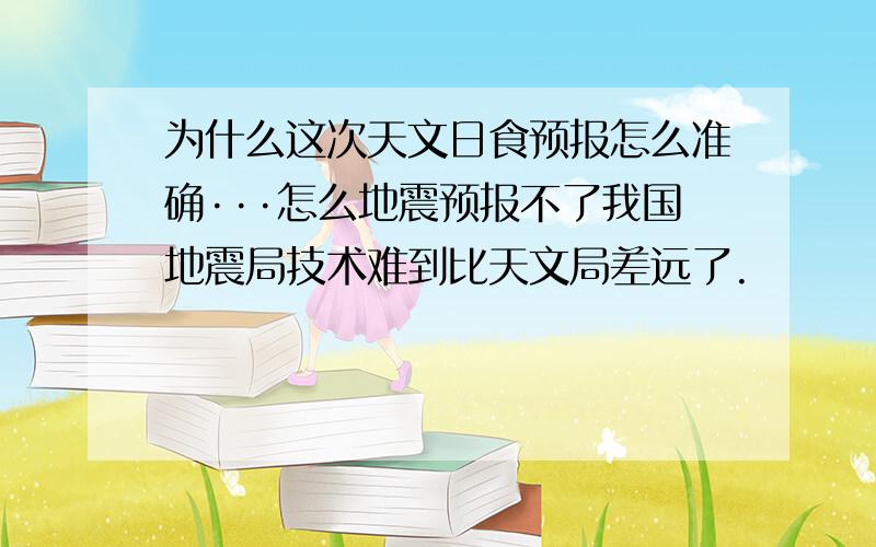 为什么这次天文日食预报怎么准确···怎么地震预报不了我国地震局技术难到比天文局差远了.