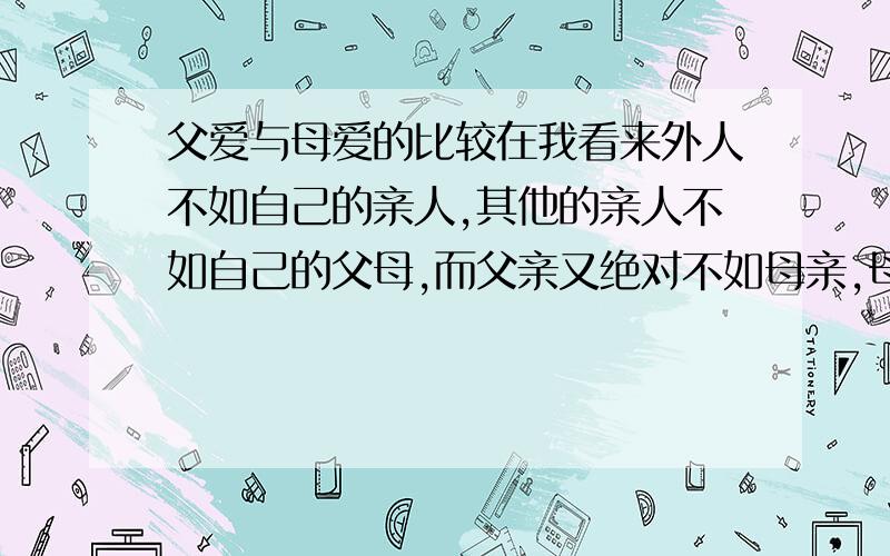 父爱与母爱的比较在我看来外人不如自己的亲人,其他的亲人不如自己的父母,而父亲又绝对不如母亲,母爱是一种无私的,包容一切的爱,它无论任何时候都不会抛弃,嫌弃自己的儿女,著名影星秦