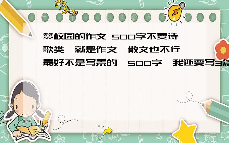 赞校园的作文 500字不要诗歌类,就是作文,散文也不行,最好不是写景的,500字,我还要写3篇作文呢