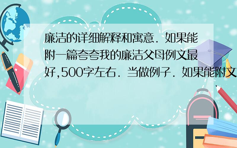 廉洁的详细解释和寓意．如果能附一篇夸夸我的廉洁父母例文最好,500字左右．当做例子．如果能附文章我会追加5到25分的积分,看文章了．