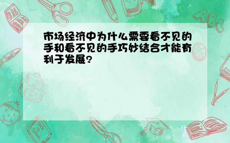 市场经济中为什么需要看不见的手和看不见的手巧妙结合才能有利于发展?