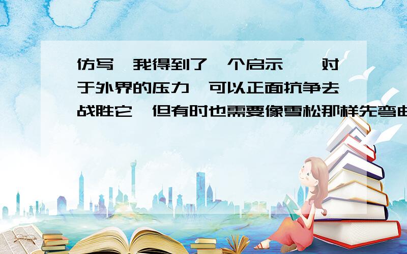 仿写,我得到了一个启示——对于外界的压力,可以正面抗争去战胜它,但有时也需要像雪松那样先弯曲一下,做出适当的让步,以求反弹的机会