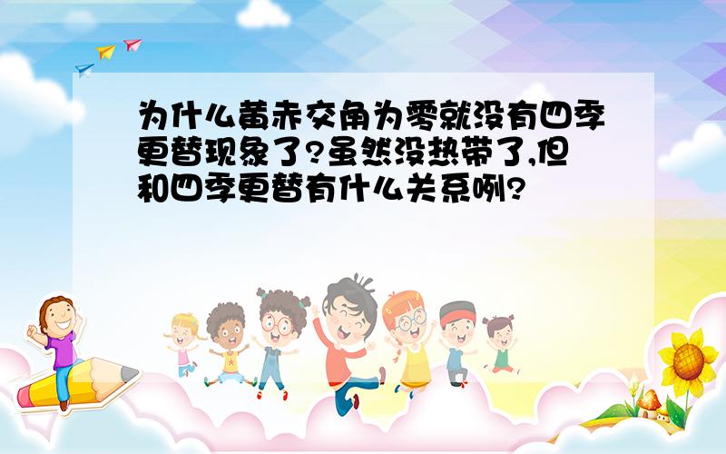 为什么黄赤交角为零就没有四季更替现象了?虽然没热带了,但和四季更替有什么关系咧?