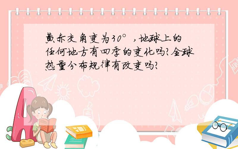 黄赤交角变为30°,地球上的任何地方有四季的变化吗?全球热量分布规律有改变吗?