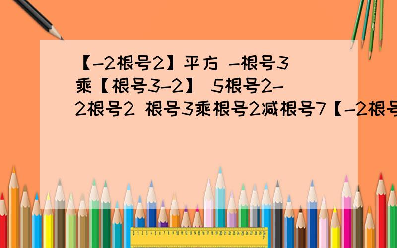 【-2根号2】平方 -根号3乘【根号3-2】 5根号2-2根号2 根号3乘根号2减根号7【-2根号2】平方 -根号3乘【根号3-2】 5根号2-2根号2 根号3乘根号2减根号7 精确到0点01 根号10乘【根号10减3根号11】 精确