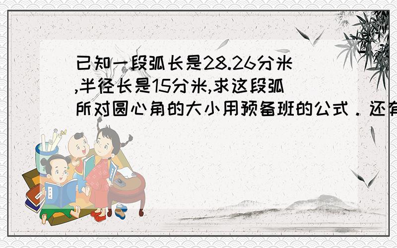 已知一段弧长是28.26分米,半径长是15分米,求这段弧所对圆心角的大小用预备班的公式。还有这到提不麻烦各位了，我会算了，