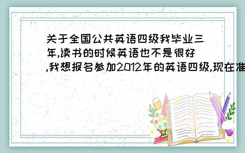 关于全国公共英语四级我毕业三年,读书的时候英语也不是很好,我想报名参加2012年的英语四级,现在准备还来不来得及?还是报考三级安全一点?笔试和口试有必要分开报名吗?可以给写建议吗?