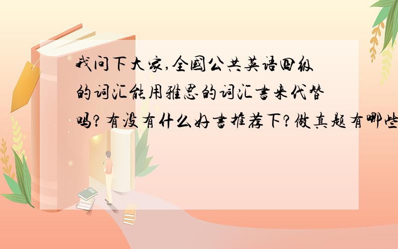 我问下大家,全国公共英语四级的词汇能用雅思的词汇书来代替吗?有没有什么好书推荐下?做真题有哪些好书?那题是一年一个样吗?如果我现在学的话,我打算两年在考?就不用买新书了吗?