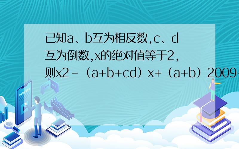 已知a、b互为相反数,c、d互为倒数,x的绝对值等于2,则x2-（a+b+cd）x+（a+b）2009+（-cd）