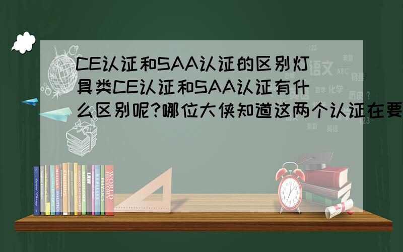 CE认证和SAA认证的区别灯具类CE认证和SAA认证有什么区别呢?哪位大侠知道这两个认证在要求上的区别呢?请告知.谢谢~~~我希望能知道具体的数据,比如：CE认证要求的谐波,功率因数等是多少；