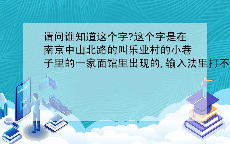 请问谁知道这个字?这个字是在南京中山北路的叫乐业村的小巷子里的一家面馆里出现的,输入法里打不出来,麻烦知道了告诉一下简体字的写法,和它的意思,