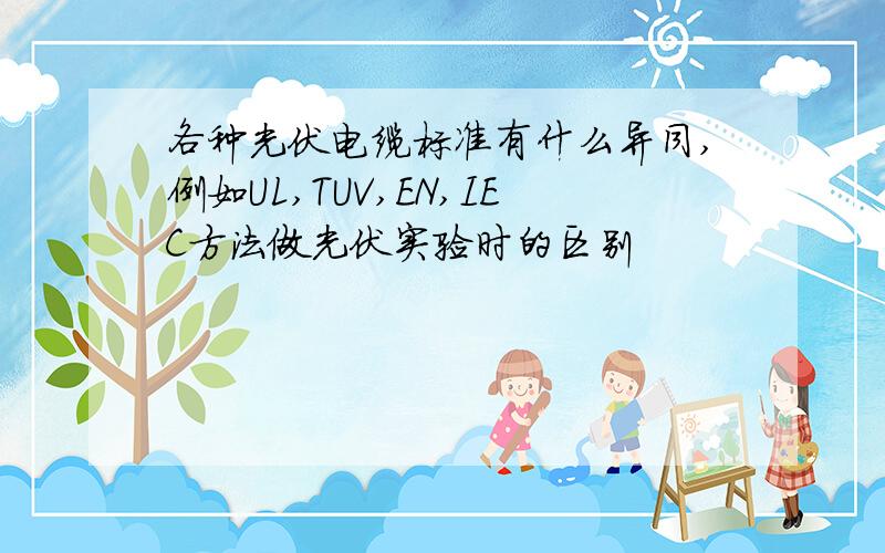 各种光伏电缆标准有什么异同,例如UL,TUV,EN,IEC方法做光伏实验时的区别