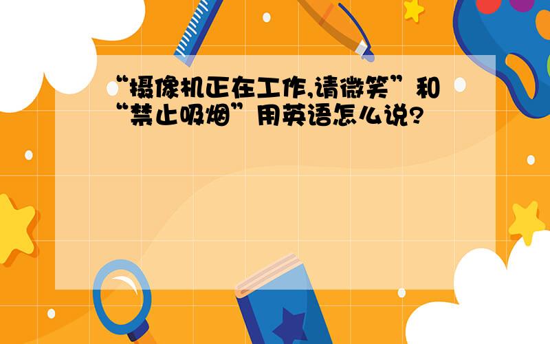 “摄像机正在工作,请微笑”和“禁止吸烟”用英语怎么说?