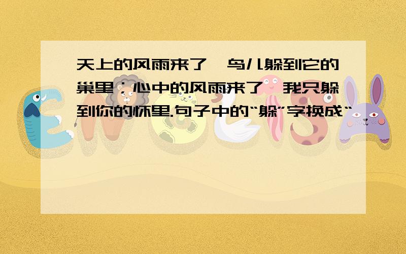 天上的风雨来了,鸟儿躲到它的巢里；心中的风雨来了,我只躲到你的怀里.句子中的“躲”字换成“