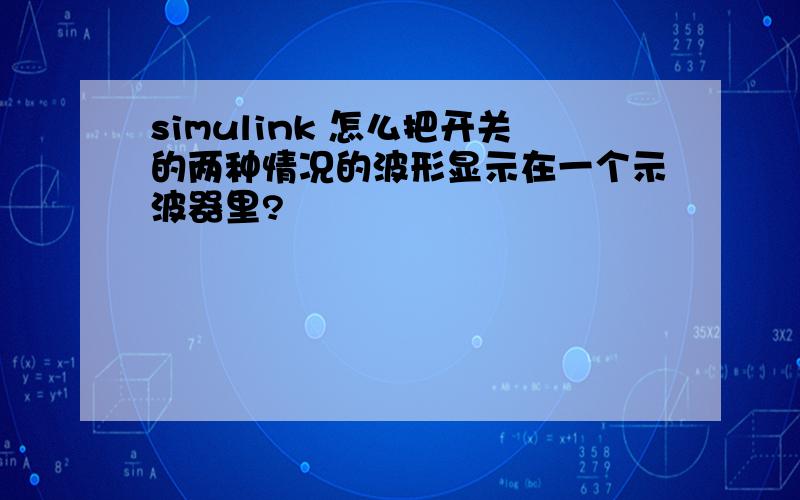 simulink 怎么把开关的两种情况的波形显示在一个示波器里?